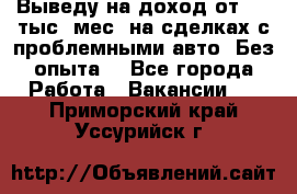 Выведу на доход от 400 тыс./мес. на сделках с проблемными авто. Без опыта. - Все города Работа » Вакансии   . Приморский край,Уссурийск г.